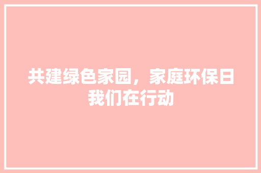 共建绿色家园，家庭环保日我们在行动