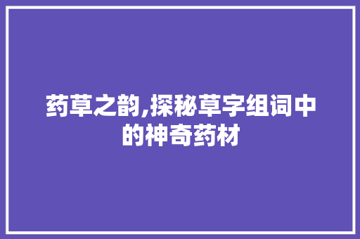 药草之韵,探秘草字组词中的神奇药材