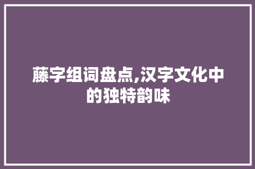 藤字组词盘点,汉字文化中的独特韵味