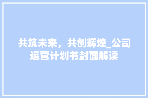 共筑未来，共创辉煌_公司运营计划书封面解读
