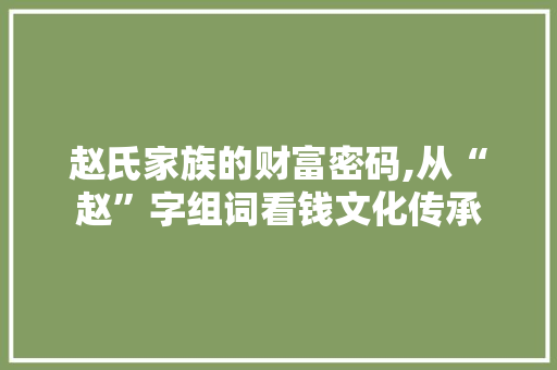赵氏家族的财富密码,从“赵”字组词看钱文化传承