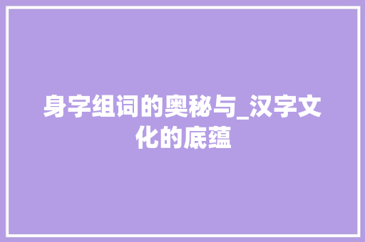 身字组词的奥秘与_汉字文化的底蕴