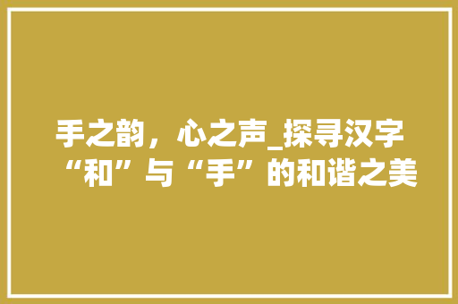 手之韵，心之声_探寻汉字“和”与“手”的和谐之美