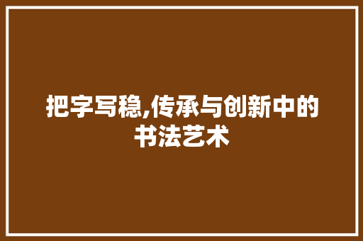 把字写稳,传承与创新中的书法艺术