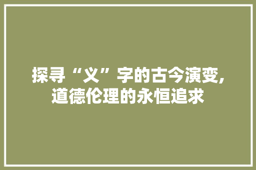 探寻“义”字的古今演变,道德伦理的永恒追求