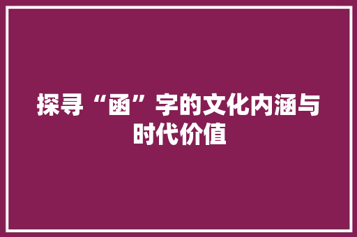 探寻“函”字的文化内涵与时代价值