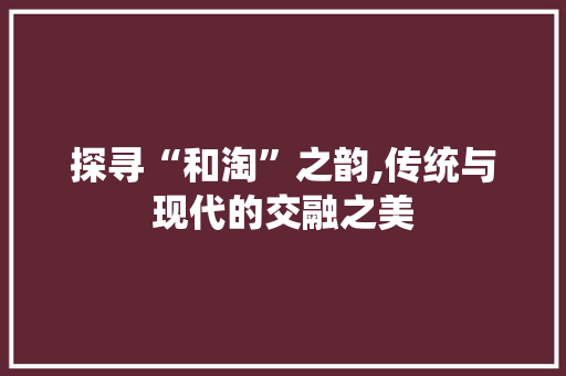 探寻“和淘”之韵,传统与现代的交融之美