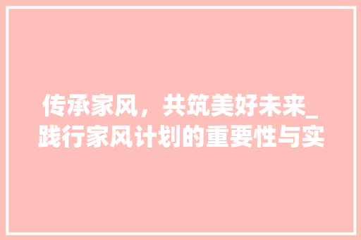 传承家风，共筑美好未来_践行家风计划的重要性与实施路径