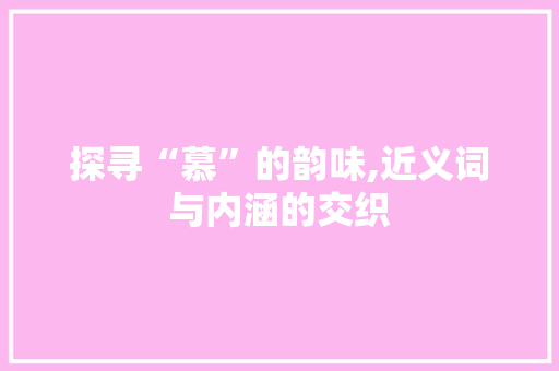 探寻“慕”的韵味,近义词与内涵的交织