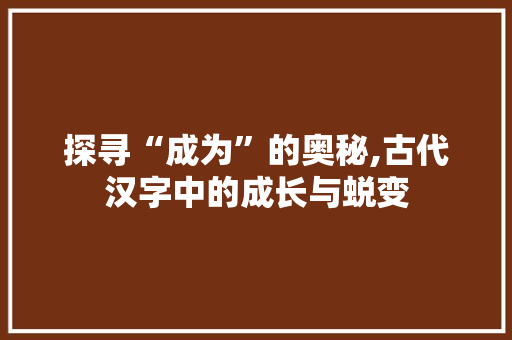 探寻“成为”的奥秘,古代汉字中的成长与蜕变
