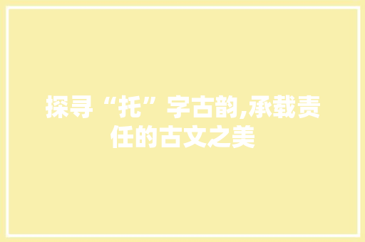 探寻“托”字古韵,承载责任的古文之美