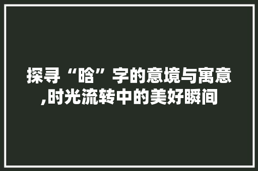 探寻“晗”字的意境与寓意,时光流转中的美好瞬间