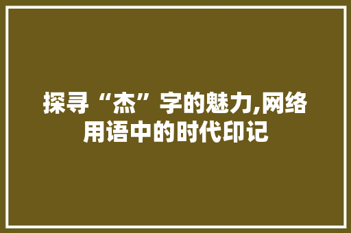 探寻“杰”字的魅力,网络用语中的时代印记