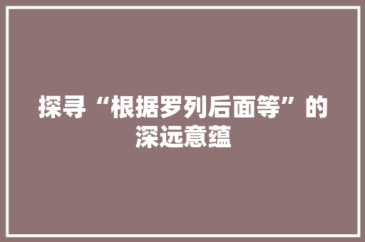 探寻“根据罗列后面等”的深远意蕴