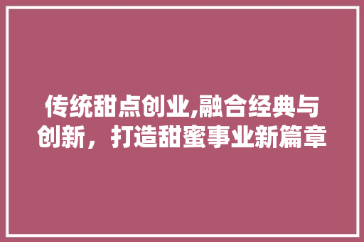 传统甜点创业,融合经典与创新，打造甜蜜事业新篇章