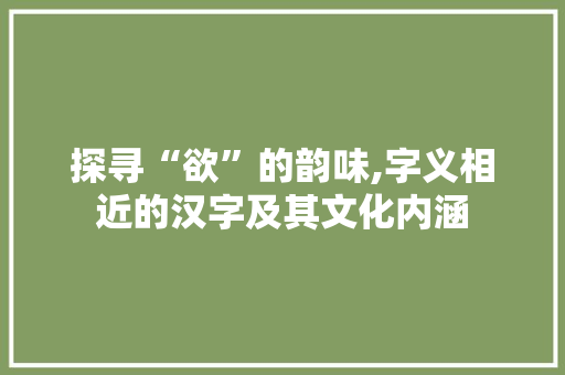 探寻“欲”的韵味,字义相近的汉字及其文化内涵