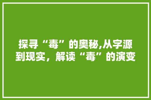 探寻“毒”的奥秘,从字源到现实，解读“毒”的演变与危害