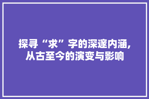探寻“求”字的深邃内涵,从古至今的演变与影响