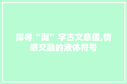 探寻“涎”字古文意蕴,情感交融的液体符号