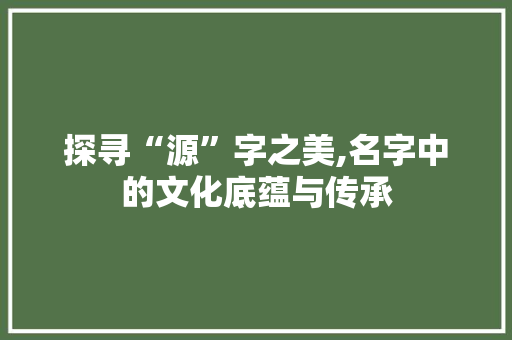 探寻“源”字之美,名字中的文化底蕴与传承