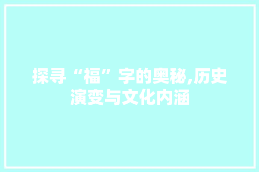 探寻“福”字的奥秘,历史演变与文化内涵