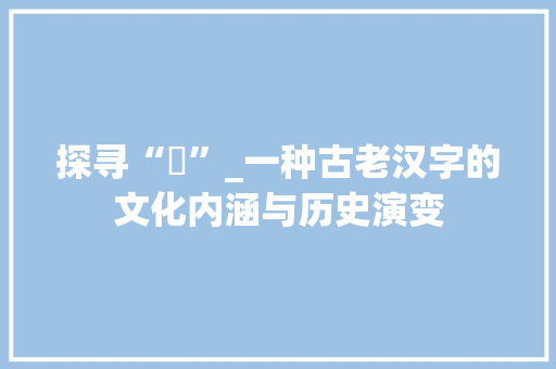 探寻“穵”_一种古老汉字的文化内涵与历史演变