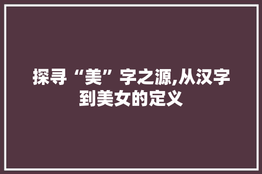 探寻“美”字之源,从汉字到美女的定义
