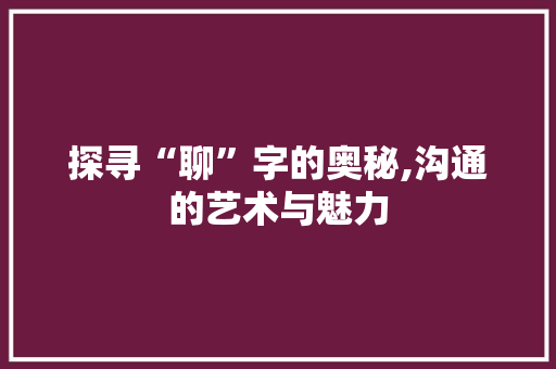探寻“聊”字的奥秘,沟通的艺术与魅力