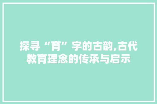 探寻“育”字的古韵,古代教育理念的传承与启示
