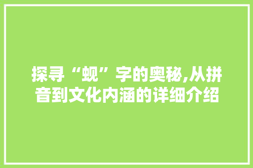 探寻“蚬”字的奥秘,从拼音到文化内涵的详细介绍