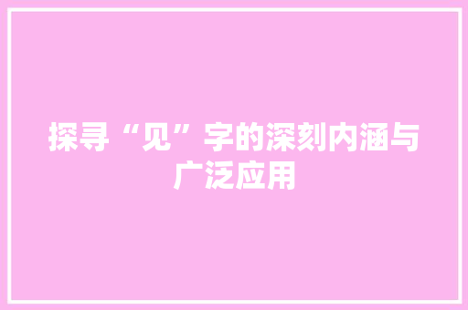 探寻“见”字的深刻内涵与广泛应用