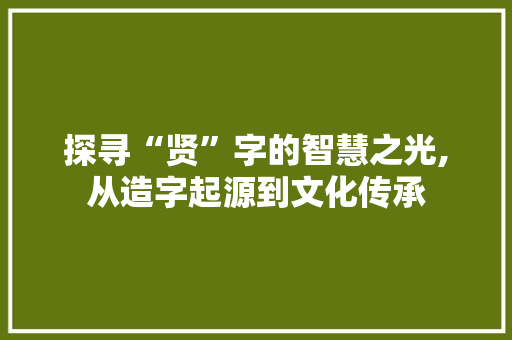 探寻“贤”字的智慧之光,从造字起源到文化传承