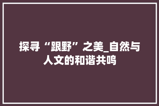 探寻“跟野”之美_自然与人文的和谐共鸣