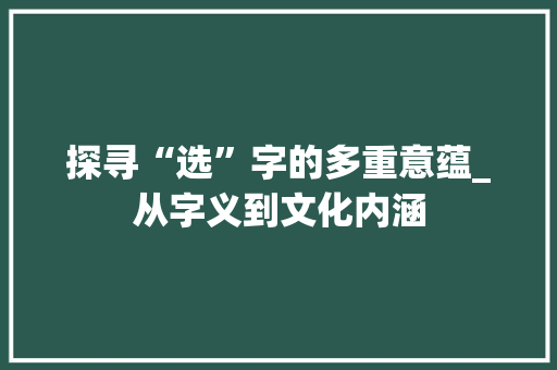 探寻“选”字的多重意蕴_从字义到文化内涵