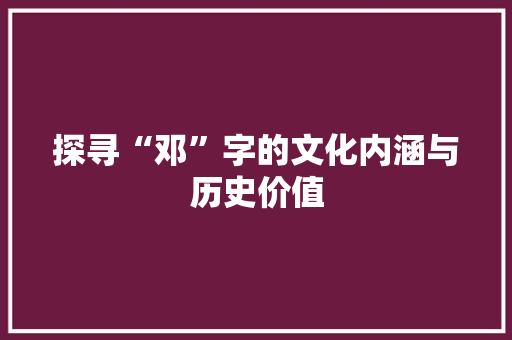 探寻“邓”字的文化内涵与历史价值
