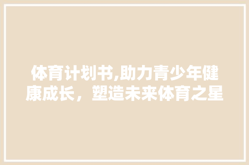 体育计划书,助力青少年健康成长，塑造未来体育之星