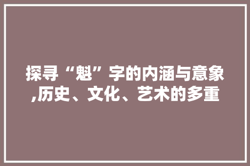 探寻“魁”字的内涵与意象,历史、文化、艺术的多重解读