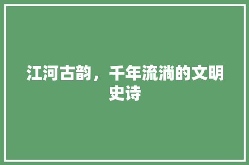 江河古韵，千年流淌的文明史诗