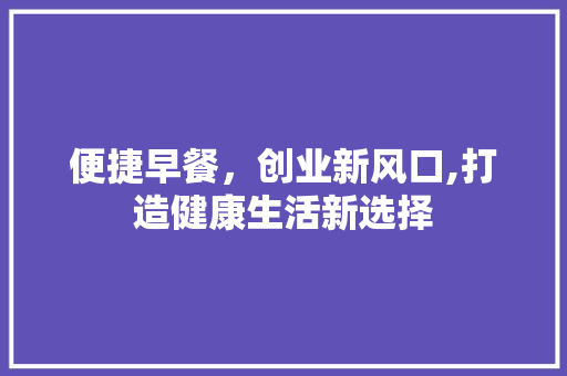 便捷早餐，创业新风口,打造健康生活新选择