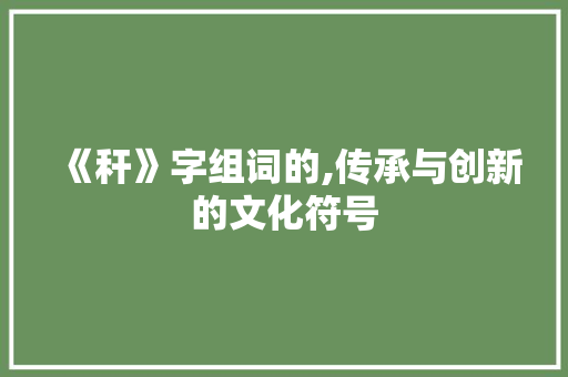 《秆》字组词的,传承与创新的文化符号