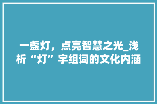一盏灯，点亮智慧之光_浅析“灯”字组词的文化内涵与时代意义