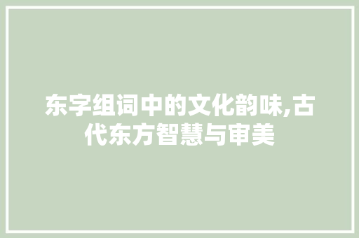东字组词中的文化韵味,古代东方智慧与审美