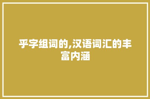 乎字组词的,汉语词汇的丰富内涵