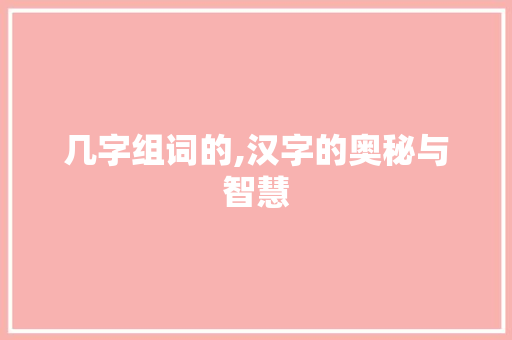 几字组词的,汉字的奥秘与智慧