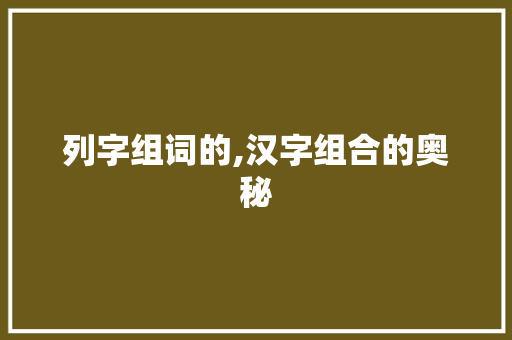 列字组词的,汉字组合的奥秘