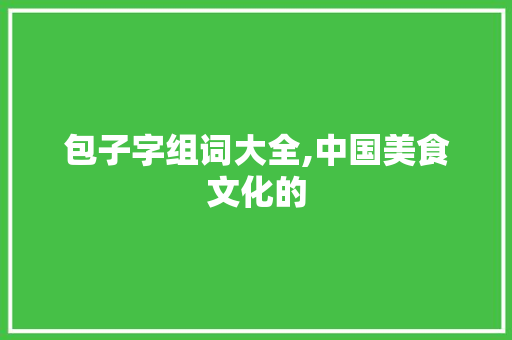 包子字组词大全,中国美食文化的