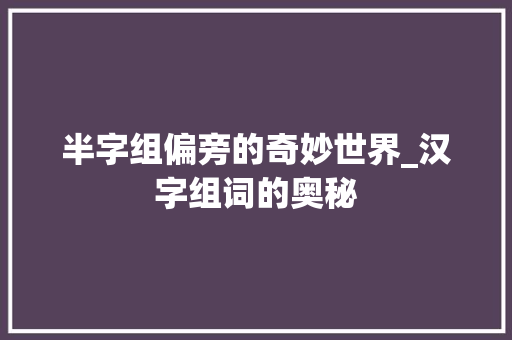 半字组偏旁的奇妙世界_汉字组词的奥秘