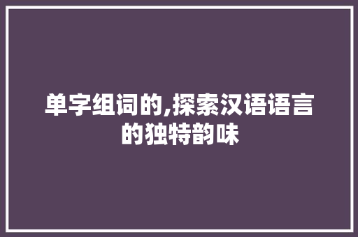 单字组词的,探索汉语语言的独特韵味