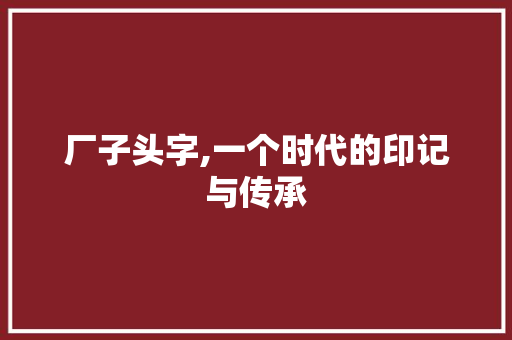 厂子头字,一个时代的印记与传承