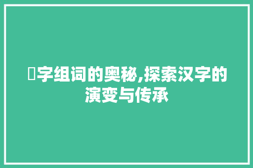 厞字组词的奥秘,探索汉字的演变与传承